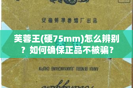 芙蓉王(硬75mm)怎么辨别？如何确保正品不被骗？